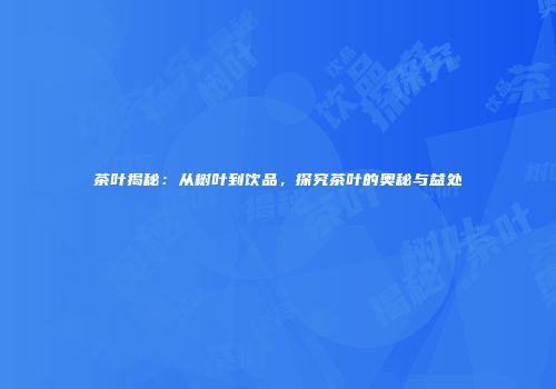 茶叶揭秘：从树叶到饮品，探究茶叶的奥秘与益处