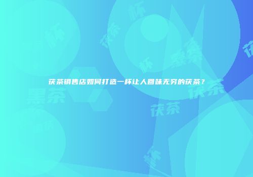 茯茶销售店如何打造一杯让人回味无穷的茯茶？