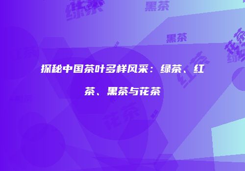 探秘中国茶叶多样风采：绿茶、红茶、黑茶与花茶