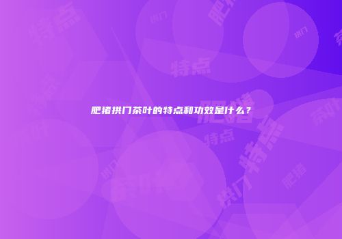 肥猪拱门茶叶的特点和功效是什么？