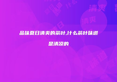 品味夏日清爽的茶叶,什么茶叶味道是清凉的