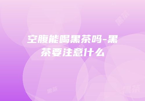 空腹能喝黑茶吗-黑茶要注意什么