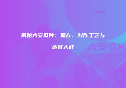揭秘六安瓜片：保存、制作工艺与适宜人群