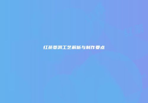 红茶萎凋工艺解析与制作要点