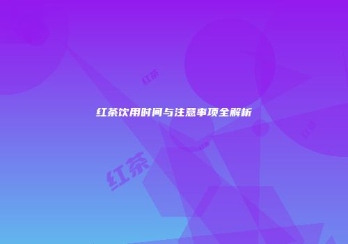 红茶饮用时间与注意事项全解析