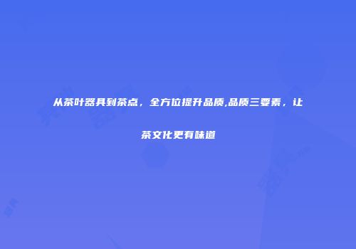 从茶叶器具到茶点，全方位提升品质,品质三要素，让茶文化更有味道