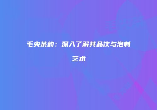 毛尖茶韵：深入了解其品饮与泡制艺术