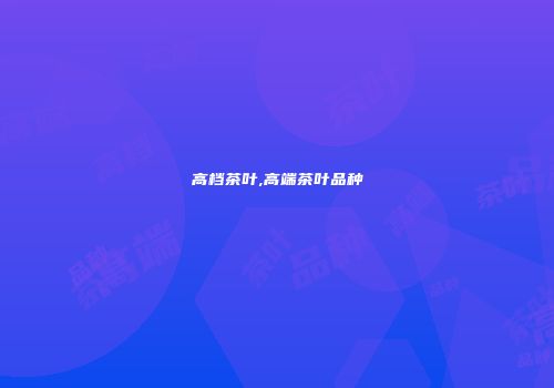 高档茶叶,高端茶叶品种