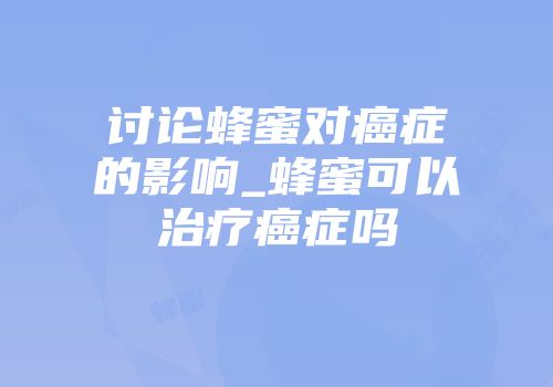 讨论蜂蜜对癌症的影响_蜂蜜可以治疗癌症吗