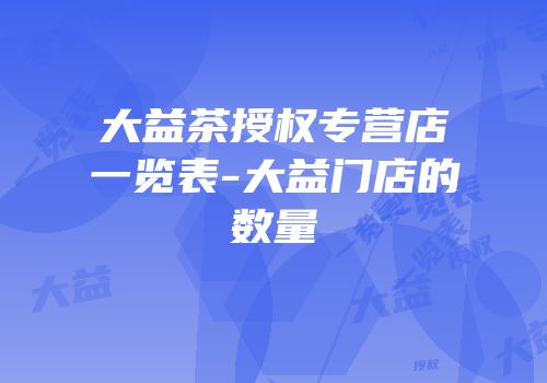 大益茶授权专营店一览表-大益门店的数量
