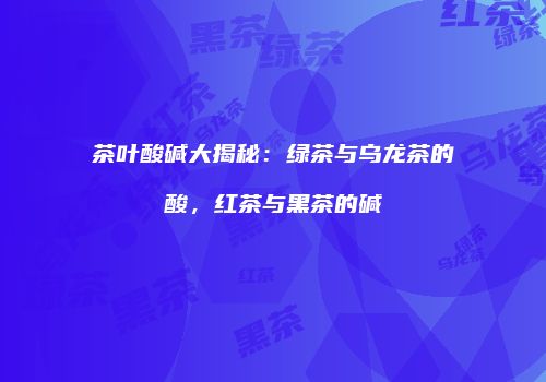 茶叶酸碱大揭秘：绿茶与乌龙茶的酸，红茶与黑茶的碱