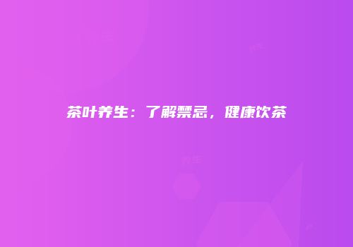 茶叶养生：了解禁忌，健康饮茶