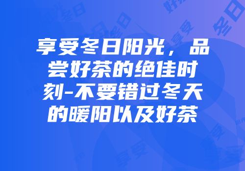 享受冬日阳光，品尝好茶的绝佳时刻-不要错过冬天的暖阳以及好茶
