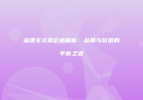 福建毛尖茶价格解析：品质与价值的平衡之道