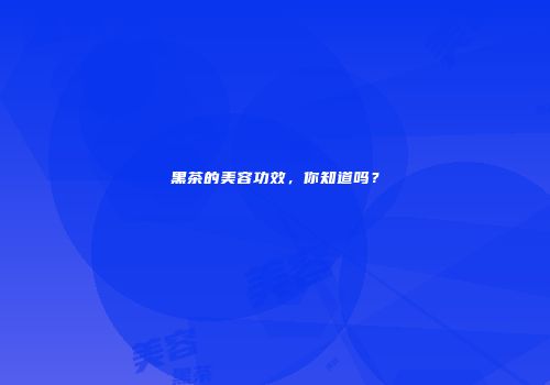 黑茶的美容功效，你知道吗？