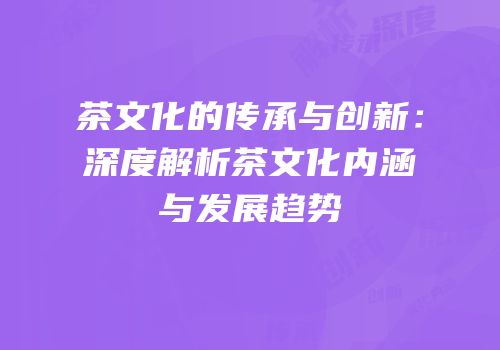 茶文化的传承与创新：深度解析茶文化内涵与发展趋势