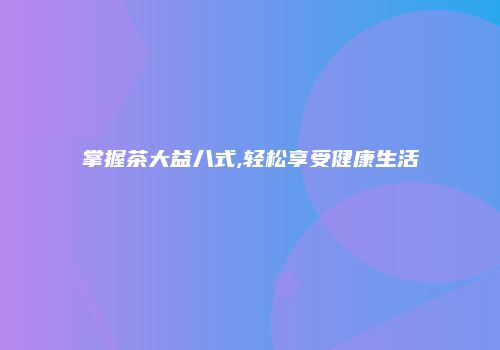 掌握茶大益八式,轻松享受健康生活