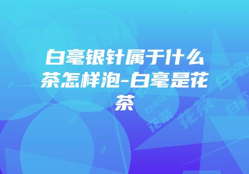 白毫银针属于什么茶怎样泡-白毫是花茶
