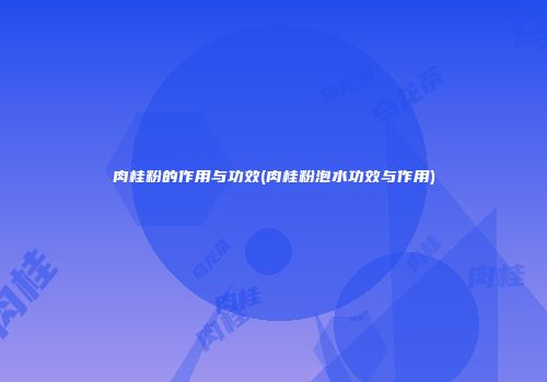 肉桂粉的作用与功效(肉桂粉泡水功效与作用)