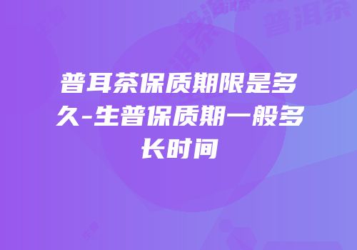 普耳茶保质期限是多久-生普保质期一般多长时间