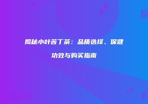揭秘小叶苦丁茶：品质选择、保健功效与购买指南
