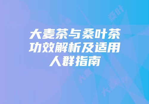 大麦茶与桑叶茶功效解析及适用人群指南