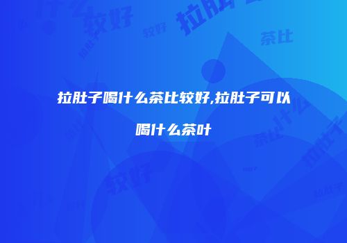 拉肚子喝什么茶比较好,拉肚子可以喝什么茶叶