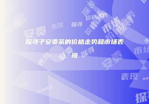 探寻子安贡茶的价格走势和市场表现