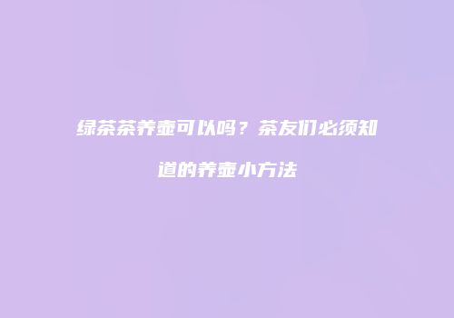绿茶茶养壶可以吗？茶友们必须知道的养壶小方法