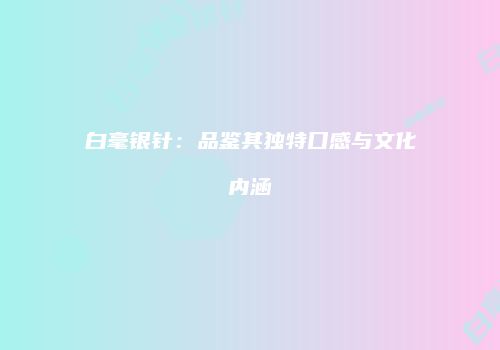 白毫银针：品鉴其独特口感与文化内涵