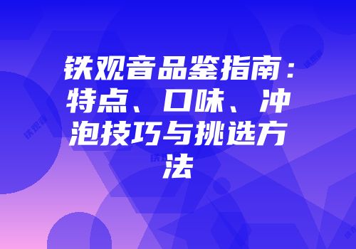 铁观音品鉴指南：特点、口味、冲泡技巧与挑选方法