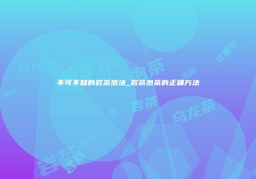 不可不知的岩茶泡法_岩茶泡茶的正确方法