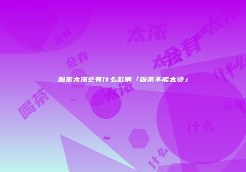 喝茶太浓会有什么影响「喝茶不能太烫」