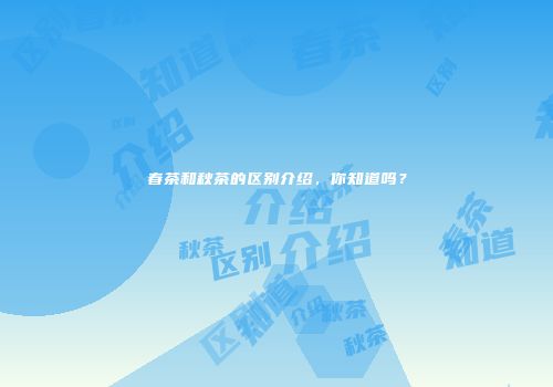 春茶和秋茶的区别介绍，你知道吗？