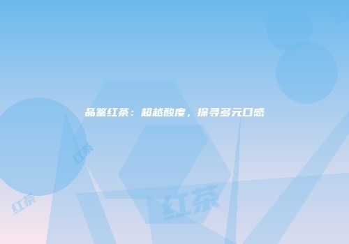 品鉴红茶：超越酸度，探寻多元口感