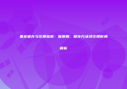 黑茶储存与饮用指南：保质期、储存方法及饮用时间解析