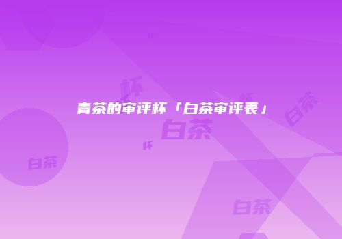 青茶的审评杯「白茶审评表」