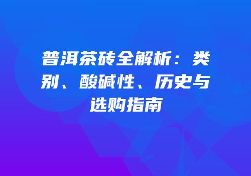 普洱茶砖全解析：类别、酸碱性、历史与选购指南