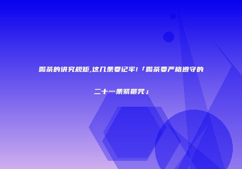 喝茶的讲究规矩,这几条要记牢!「喝茶要严格遵守的二十一条紧箍咒」