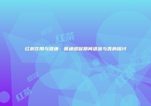 红茶饮用与健康：普通感冒期间适宜与否的探讨