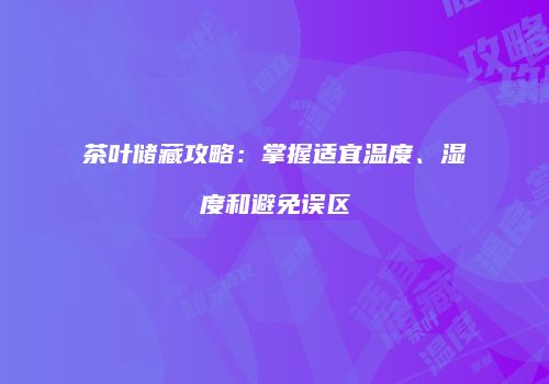 茶叶储藏攻略：掌握适宜温度、湿度和避免误区