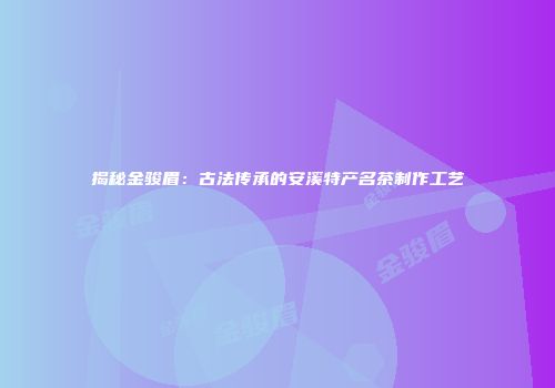 揭秘金骏眉：古法传承的安溪特产名茶制作工艺