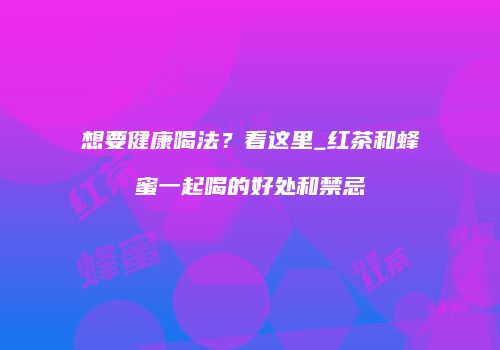 想要健康喝法？看这里_红茶和蜂蜜一起喝的好处和禁忌