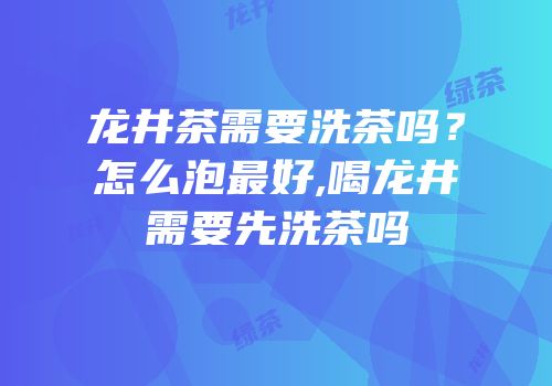 龙井茶需要洗茶吗？怎么泡最好,喝龙井需要先洗茶吗