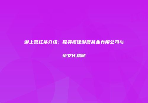 御上茗红茶介绍：探寻福建御茗茶业有限公司与茶文化精髓