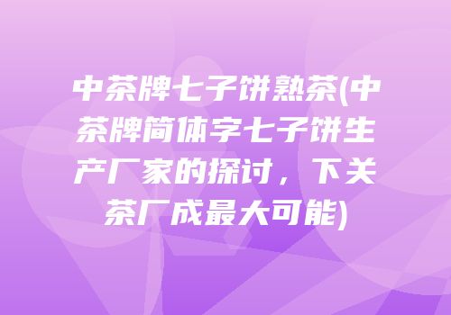 中茶牌七子饼熟茶(中茶牌简体字七子饼生产厂家的探讨，下关茶厂成最大可能)