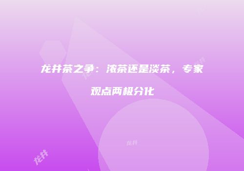 龙井茶之争：浓茶还是淡茶，专家观点两极分化