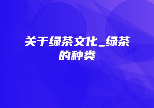 关于绿茶文化_绿茶的种类