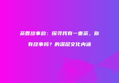 茶香故事韵：探寻我有一壶茶，你有故事吗？的深层文化内涵