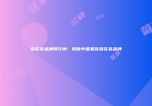 菊花茶品牌排行榜：揭秘中国最佳菊花茶品牌